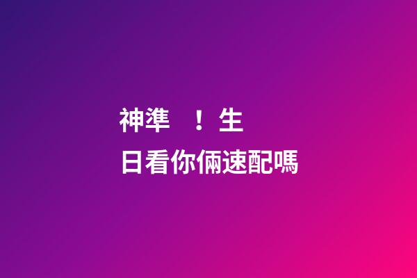 神準！生日看你倆速配嗎